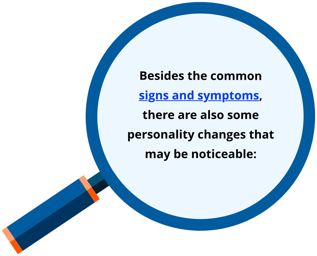 Besides the common signs and symptoms, there are also some personality changes that may be noticeable: